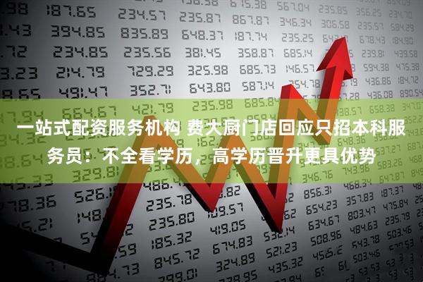 一站式配资服务机构 费大厨门店回应只招本科服务员：不全看学历，高学历晋升更具优势