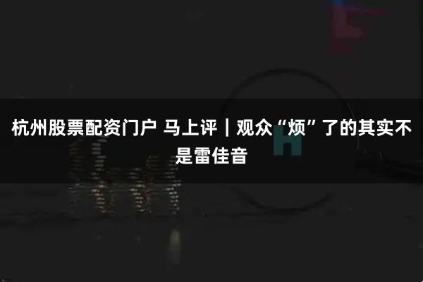 杭州股票配资门户 马上评｜观众“烦”了的其实不是雷佳音