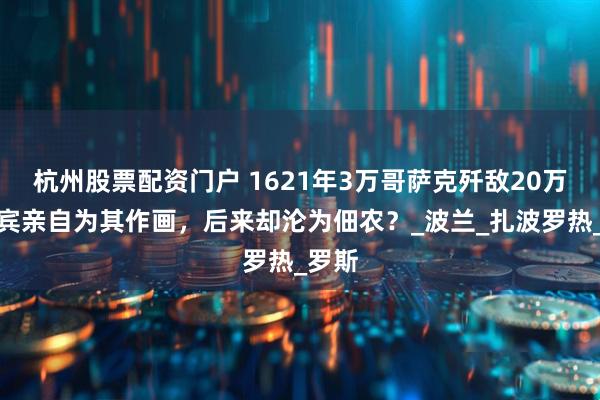杭州股票配资门户 1621年3万哥萨克歼敌20万，列宾亲自为其作画，后来却沦为佃农？_波兰_扎波罗热_罗斯