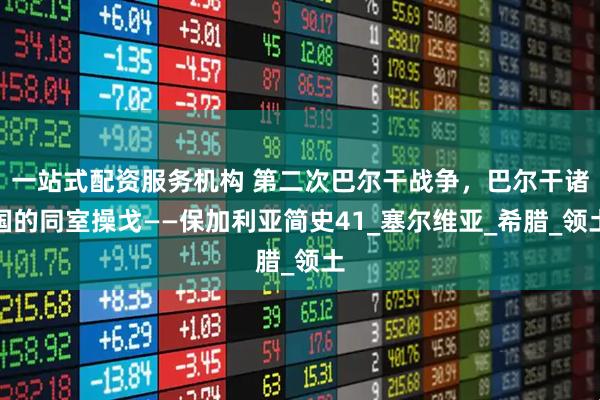 一站式配资服务机构 第二次巴尔干战争，巴尔干诸国的同室操戈——保加利亚简史41_塞尔维亚_希腊_领土