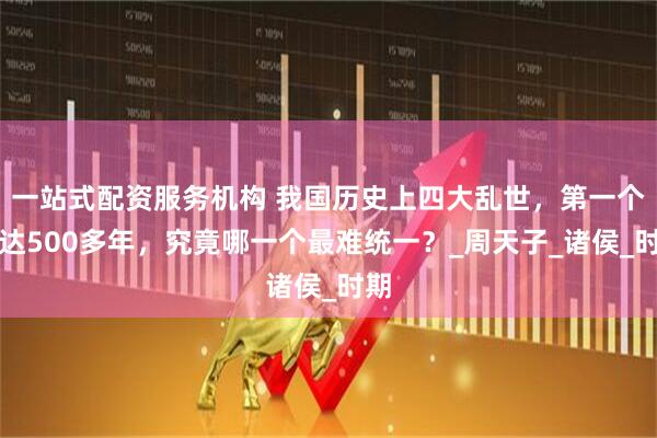 一站式配资服务机构 我国历史上四大乱世，第一个长达500多年，究竟哪一个最难统一？_周天子_诸侯_时期