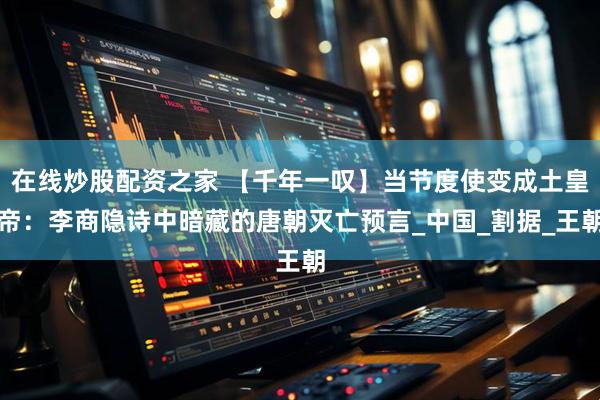 在线炒股配资之家 【千年一叹】当节度使变成土皇帝：李商隐诗中暗藏的唐朝灭亡预言_中国_割据_王朝