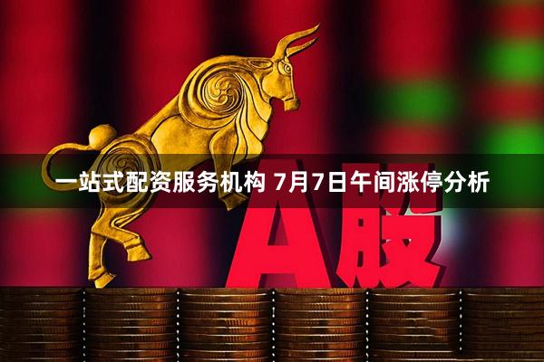 一站式配资服务机构 7月7日午间涨停分析