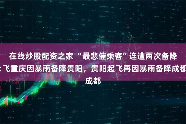 在线炒股配资之家 “最悲催乘客”连遭两次备降:飞重庆因暴雨备降贵阳，贵阳起飞再因暴雨备降成都
