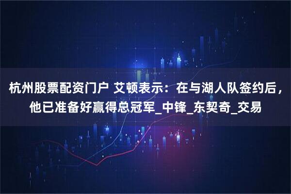 杭州股票配资门户 艾顿表示：在与湖人队签约后，他已准备好赢得总冠军_中锋_东契奇_交易