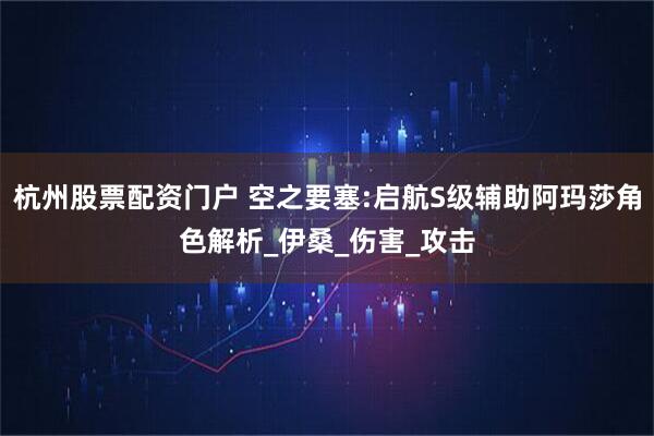 杭州股票配资门户 空之要塞:启航S级辅助阿玛莎角色解析_伊桑_伤害_攻击