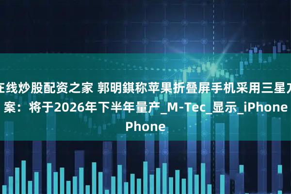 在线炒股配资之家 郭明錤称苹果折叠屏手机采用三星方案：将于2026年下半年量产_M-Tec_显示_iPhone
