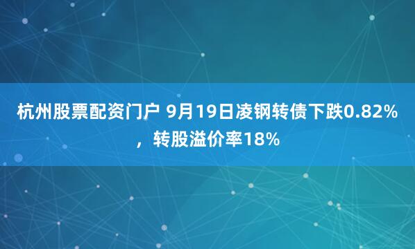 杭州股票配资门户 9月19日凌钢转债下跌0.82%，转股溢价率18%