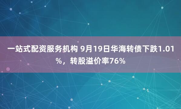 一站式配资服务机构 9月19日华海转债下跌1.01%，转股溢价率76%