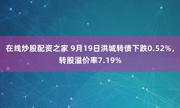 在线炒股配资之家 9月19日洪城转债下跌0.52%，转股溢价率7.19%