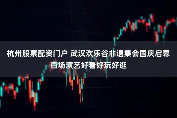 杭州股票配资门户 武汉欢乐谷非遗集会国庆启幕百场演艺好看好玩好逛