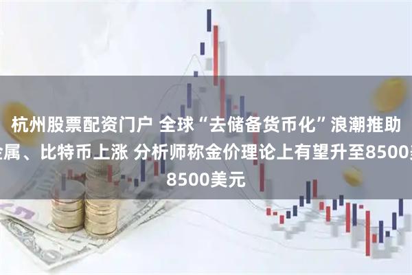杭州股票配资门户 全球“去储备货币化”浪潮推助贵金属、比特币上涨 分析师称金价理论上有望升至8500美元