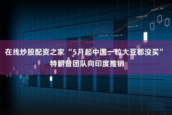 在线炒股配资之家 “5月起中国一粒大豆都没买”  特朗普团队向印度推销