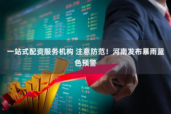 一站式配资服务机构 注意防范！河南发布暴雨蓝色预警
