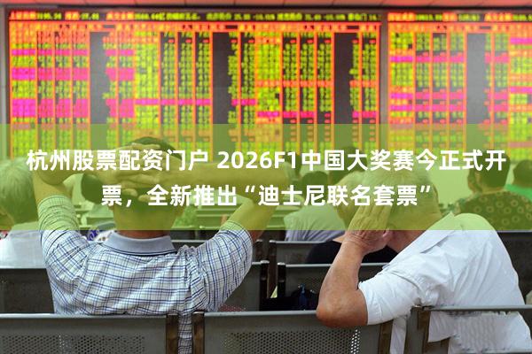 杭州股票配资门户 2026F1中国大奖赛今正式开票，全新推出“迪士尼联名套票”