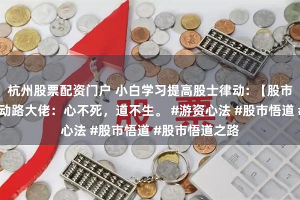 杭州股票配资门户 小白学习提高股士律动: 【股市心法语录】 劳动路大佬：心不死，道不生。 #游资心法 #股市悟道 #股市悟道之路