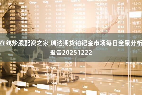 在线炒股配资之家 瑞达期货铂钯金市场每日全景分析报告20251222