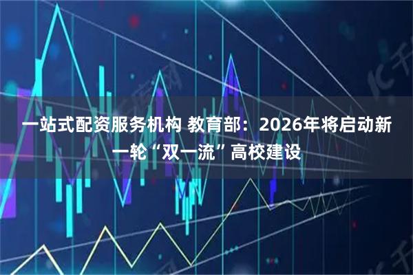 一站式配资服务机构 教育部：2026年将启动新一轮“双一流”高校建设