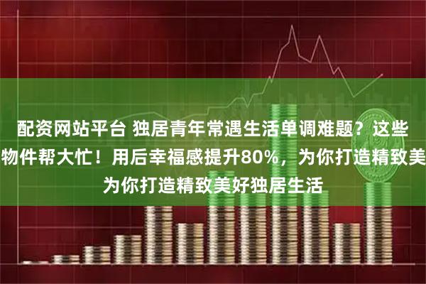 配资网站平台 独居青年常遇生活单调难题？这些内行私藏小物件帮大忙！用后幸福感提升80%，为你打造精致美好独居生活