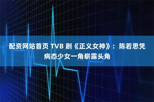 配资网站首页 TVB 剧《正义女神》：陈若思凭病态少女一角崭露头角