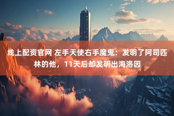 线上配资官网 左手天使右手魔鬼：发明了阿司匹林的他，11天后却发明出海洛因