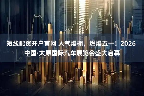 短线配资开户官网 人气爆棚，燃爆五一！2026 中国·太原国际汽车展览会盛大启幕