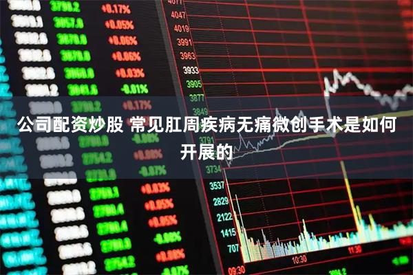 公司配资炒股 常见肛周疾病无痛微创手术是如何开展的