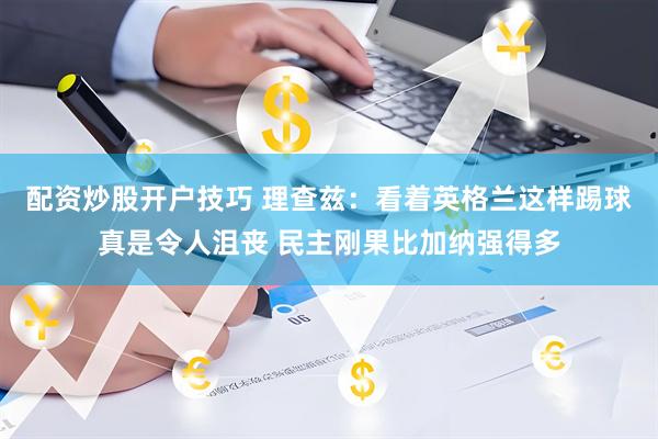 配资炒股开户技巧 理查兹：看着英格兰这样踢球真是令人沮丧 民主刚果比加纳强得多