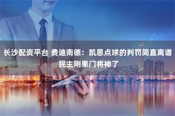 长沙配资平台 费迪南德：凯恩点球的判罚简直离谱 民主刚果门将神了