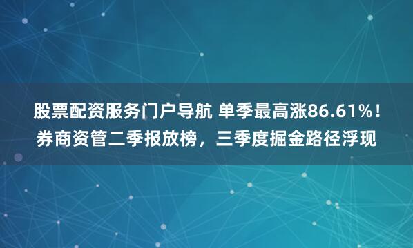 股票配资服务门户导航 单季最高涨86.61%！券商资管二季报放榜，三季度掘金路径浮现