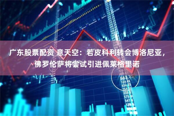 广东股票配资 意天空：若皮科利转会博洛尼亚，佛罗伦萨将尝试引进佩莱格里诺