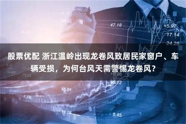 股票优配 浙江温岭出现龙卷风致居民家窗户、车辆受损，为何台风天需警惕龙卷风？