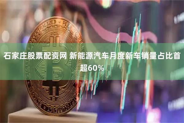 石家庄股票配资网 新能源汽车月度新车销量占比首超60%